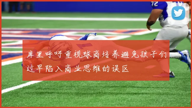 库里呼吁重视球商培养避免孩子们过早陷入商业思维的误区