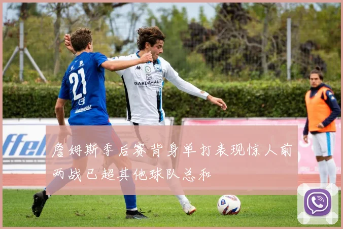 詹姆斯季后赛背身单打表现惊人前两战已超其他球队总和
